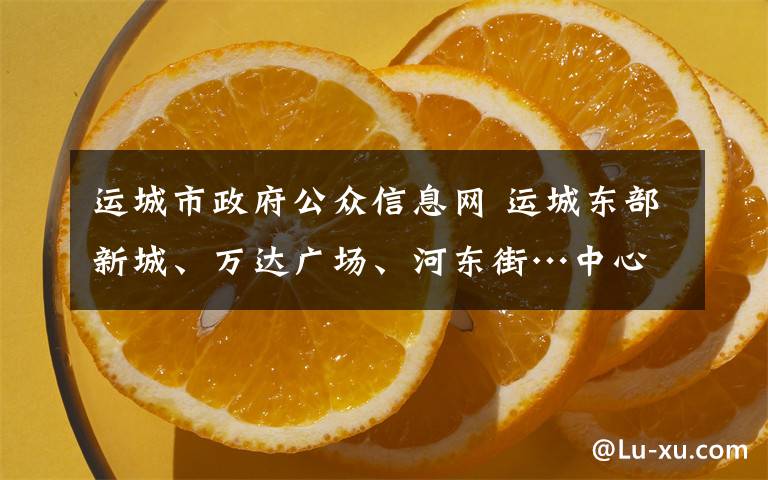 运城市政府公众信息网 运城东部新城、万达广场、河东街…中心城区城东片区规划公示，你怎么看？