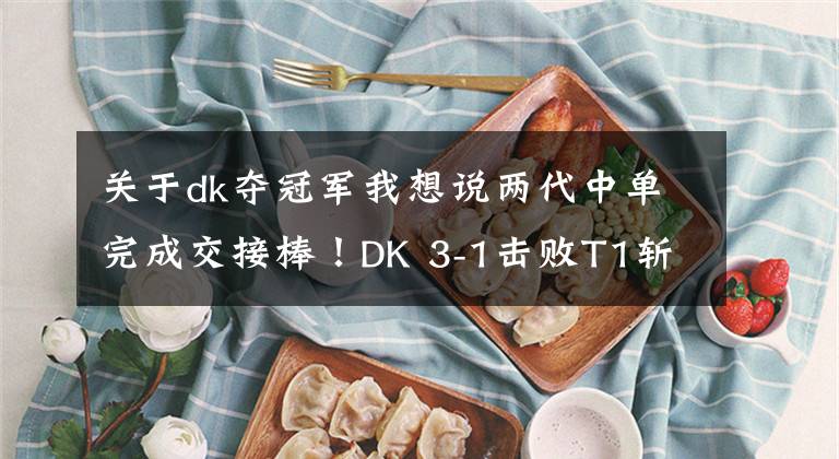 关于dk夺冠军我想说两代中单完成交接棒！DK 3-1击败T1斩获队史三连冠，Faker真的老了