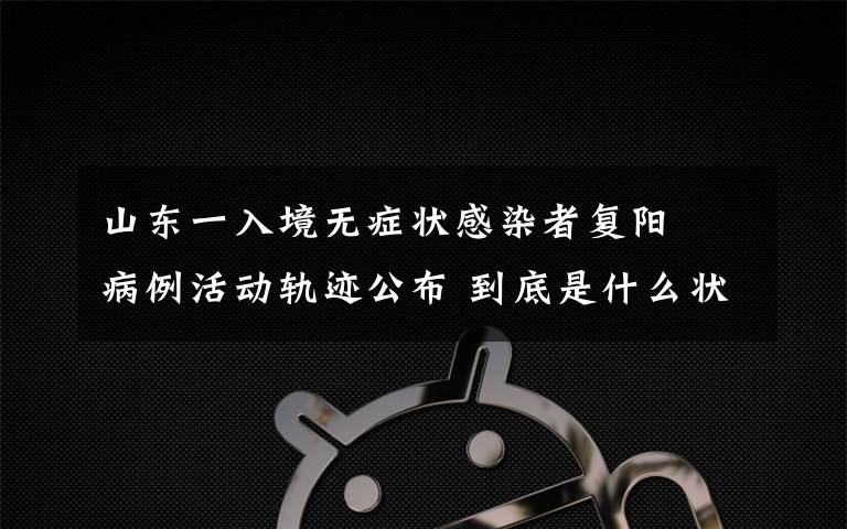 山东一入境无症状感染者复阳  病例活动轨迹公布 到底是什么状况？