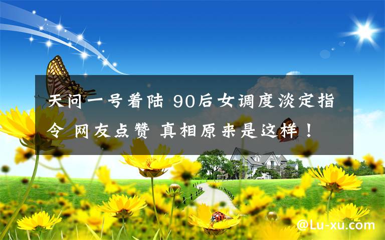 天问一号着陆 90后女调度淡定指令 网友点赞 真相原来是这样！