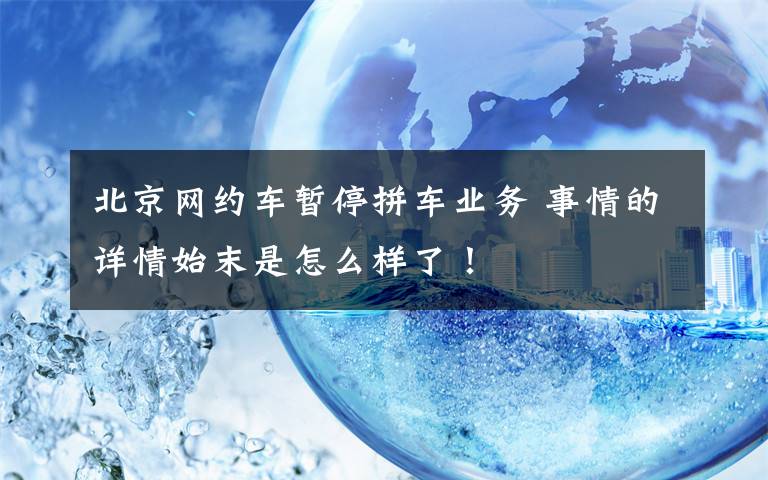 北京网约车暂停拼车业务 事情的详情始末是怎么样了！