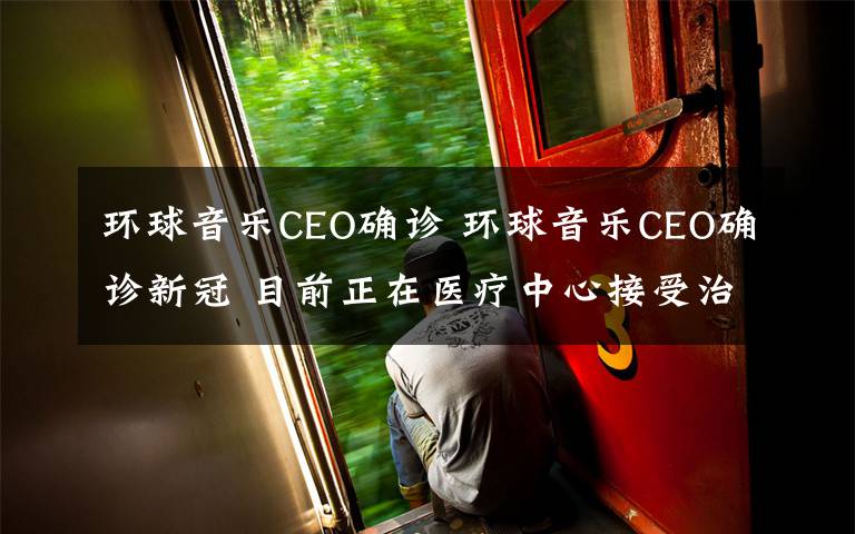 环球音乐CEO确诊 环球音乐CEO确诊新冠 目前正在医疗中心接受治疗