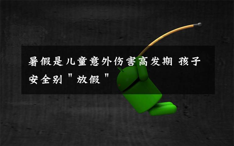 暑假是儿童意外伤害高发期 孩子安全别＂放假＂文章配图