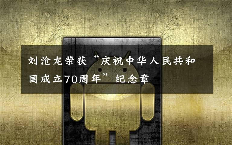 刘沧龙荣获“庆祝中华人民共和国成立70周年”纪念章