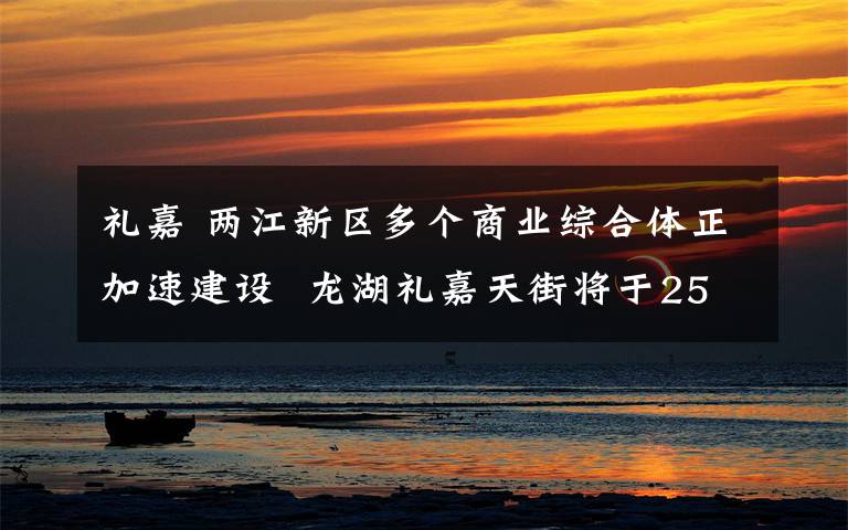 礼嘉 两江新区多个商业综合体正加速建设  龙湖礼嘉天街将于25日开门迎客