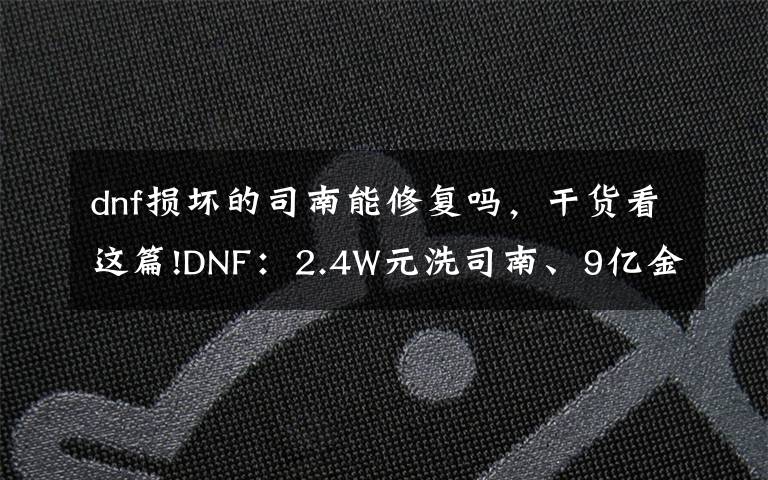 dnf损坏的司南能修复吗，干货看这篇!DNF：2.4W元洗司南、9亿金币包车，一阵雨还没放弃玉玺