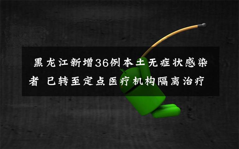  黑龙江新增36例本土无症状感染者 已转至定点医疗机构隔离治疗