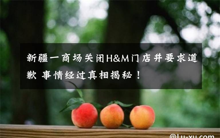 新疆一商场关闭H&M门店并要求道歉 事情经过真相揭秘！