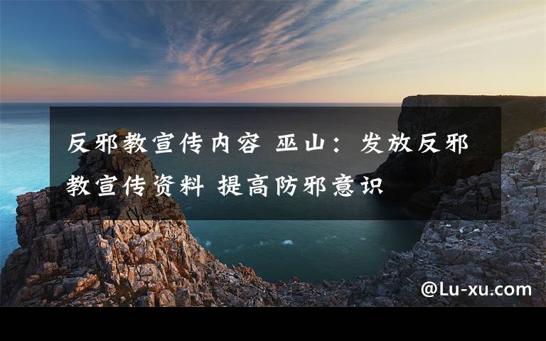 反邪教宣传内容 巫山：发放反邪教宣传资料 提高防邪意识