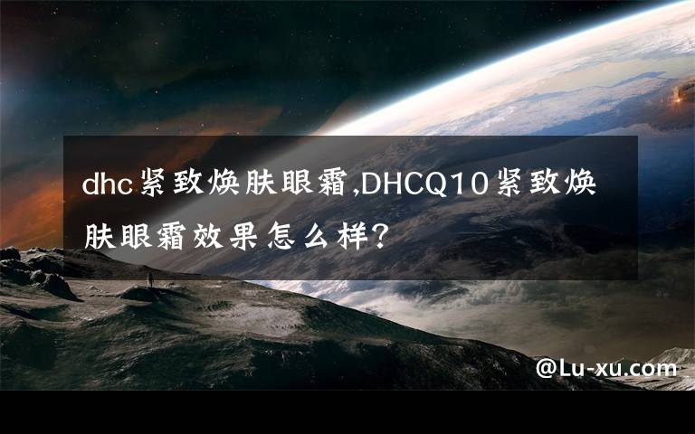 dhc紧致焕肤眼霜,DHCQ10紧致焕肤眼霜效果怎么样？