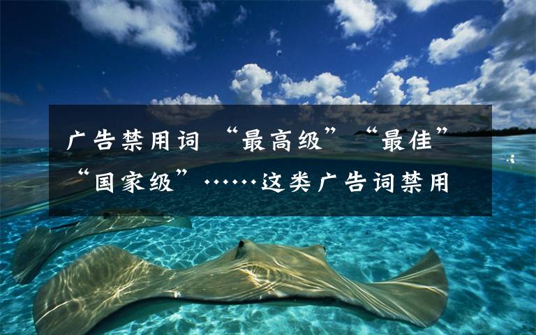 广告禁用词 “最高级”“最佳”“国家级”……这类广告词禁用