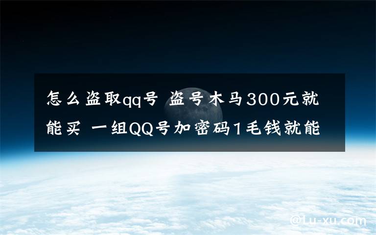 怎么盗取qq号 盗号木马300元就能买 一组QQ号加密码1毛钱就能买到