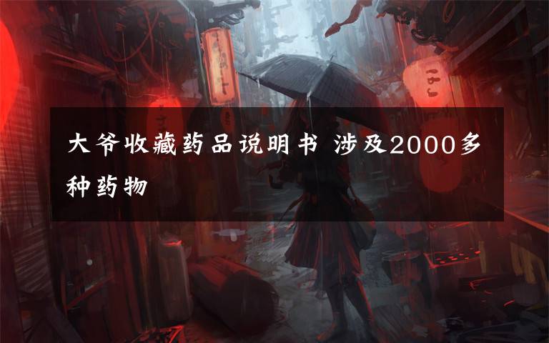 大爷收藏药品说明书 涉及2000多种药物