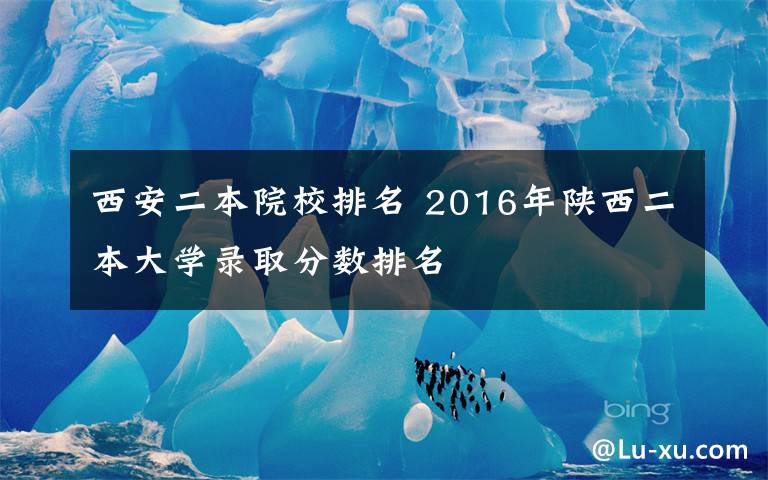 西安二本院校排名 2016年陕西二本大学录取分数排名