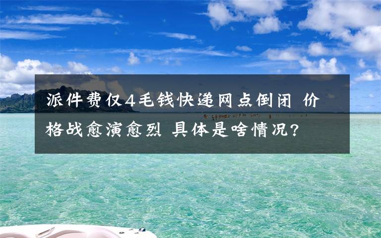 派件费仅4毛钱快递网点倒闭 价格战愈演愈烈 具体是啥情况?