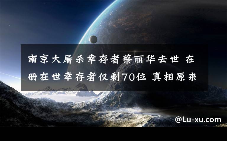 南京大屠杀幸存者蔡丽华去世 在册在世幸存者仅剩70位 真相原来是这样！