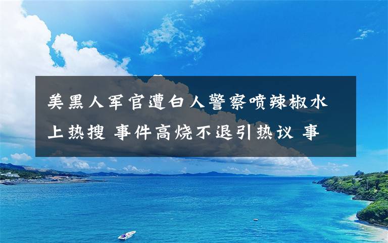 美黑人军官遭白人警察喷辣椒水上热搜 事件高烧不退引热议 事情的详情始末是怎么样了！