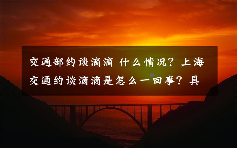 交通部约谈滴滴 什么情况？上海交通约谈滴滴是怎么一回事？具体详情是什么