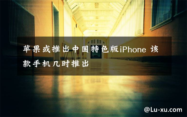 苹果或推出中国特色版iPhone 该款手机几时推出