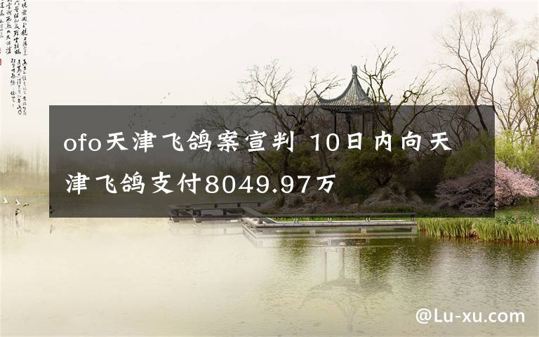 ofo天津飞鸽案宣判 10日内向天津飞鸽支付8049.97万