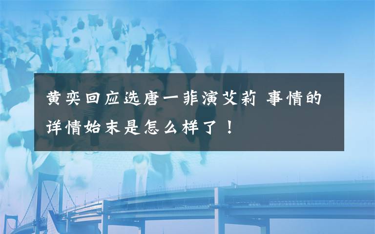 黄奕回应选唐一菲演艾莉 事情的详情始末是怎么样了！