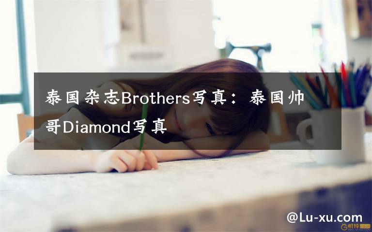 泰国杂志Brothers写真：泰国帅哥Diamond写真