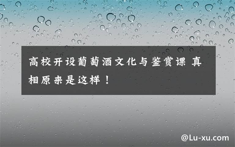 高校开设葡萄酒文化与鉴赏课 真相原来是这样！