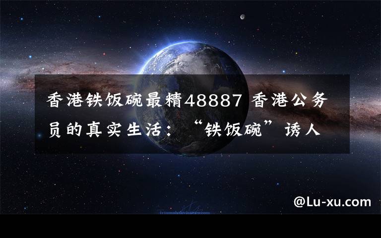 香港铁饭碗最精48887 香港公务员的真实生活：“铁饭碗”诱人又难捧