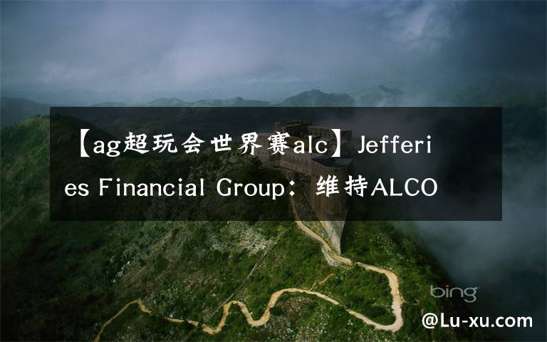 【ag超玩会世界赛alc】Jefferies Financial Group：维持ALCON AG(ALC)为买入评级，目标价为85.00美元