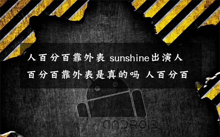 人百分百靠外表 sunshine出演人百分百靠外表是真的吗 人百分百靠外表男主角是谁