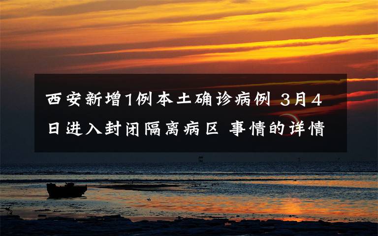 西安新增1例本土确诊病例 3月4日进入封闭隔离病区 事情的详情始末是怎么样了！