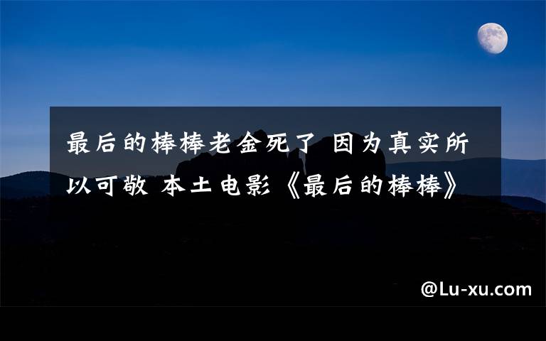 最后的棒棒老金死了 因为真实所以可敬 本土电影《最后的棒棒》受追捧