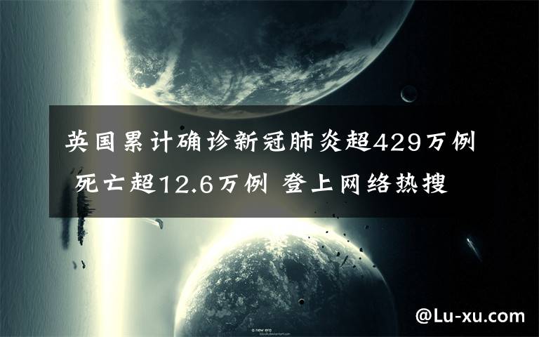 英国累计确诊新冠肺炎超429万例 死亡超12.6万例 登上网络热搜了！