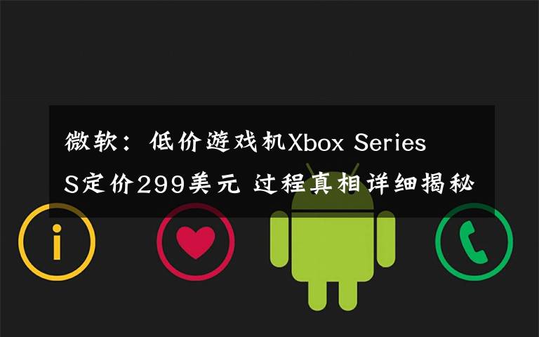 微软：低价游戏机Xbox Series S定价299美元 过程真相详细揭秘！