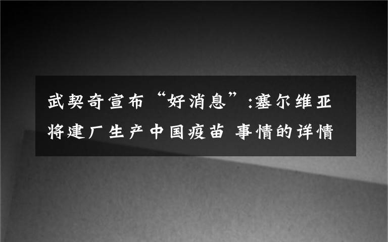 武契奇宣布“好消息”:塞尔维亚将建厂生产中国疫苗 事情的详情始末是怎么样了！