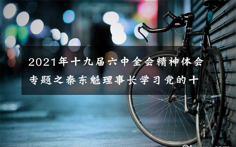 2021年十九届六中全会精神体会专题之秦东魁理事长学习党的十九届六中全会精神心得体会