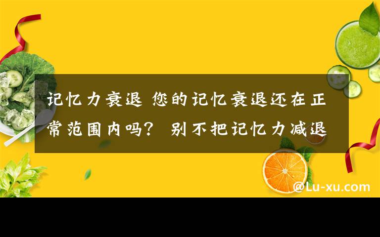 记忆力衰退 您的记忆衰退还在正常范围内吗？ 别不把记忆力减退当回事