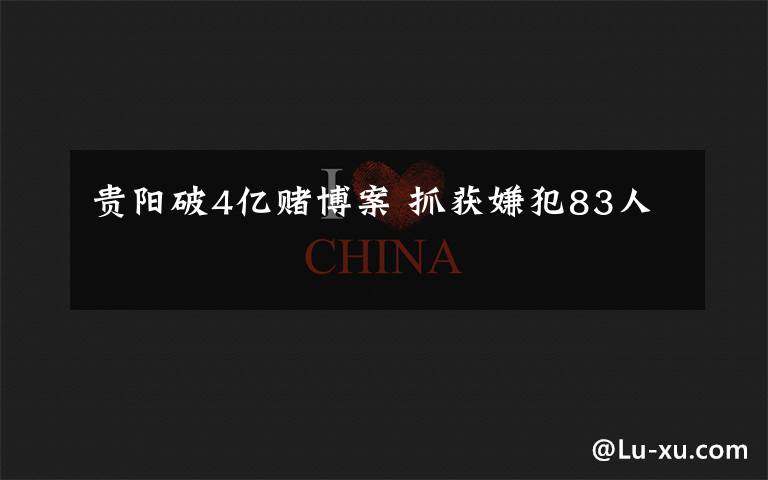 贵阳破4亿赌博案 抓获嫌犯83人