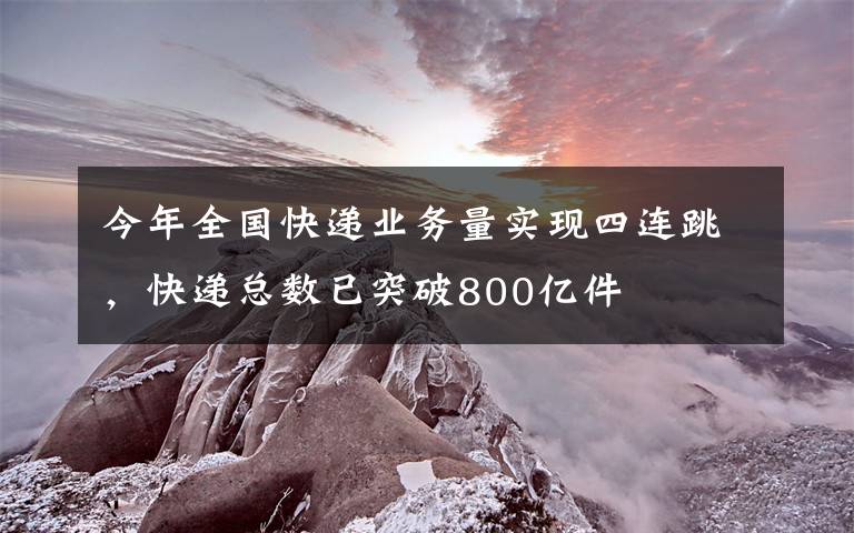 今年全国快递业务量实现四连跳，快递总数已突破800亿件