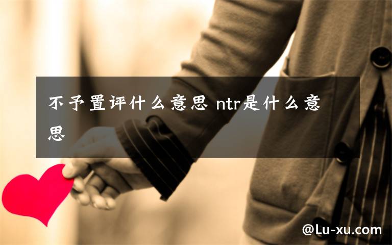 不予置评什么意思 ntr是什么意思