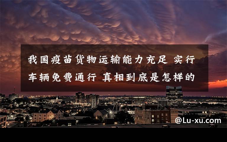 我国疫苗货物运输能力充足 实行车辆免费通行 真相到底是怎样的？