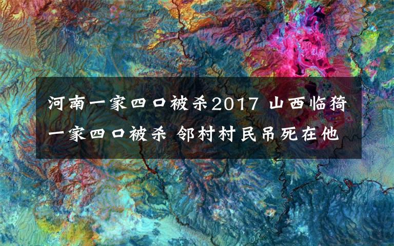 河南一家四口被杀2017 山西临猗一家四口被杀 邻村村民吊死在他们家门上