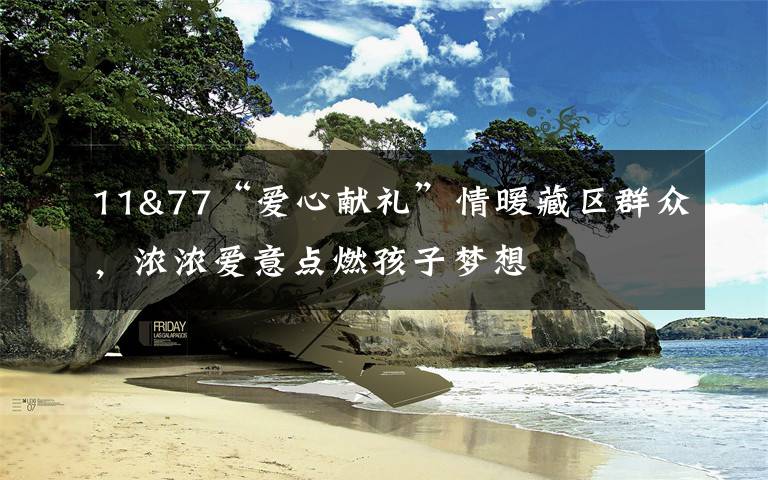 11&77“爱心献礼”情暖藏区群众，浓浓爱意点燃孩子梦想