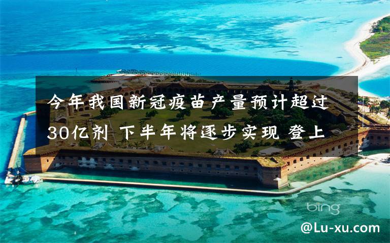 今年我国新冠疫苗产量预计超过30亿剂 下半年将逐步实现 登上网络热搜了！