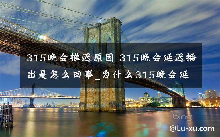 315晚会推迟原因 315晚会延迟播出是怎么回事_为什么315晚会延迟播出文章配图