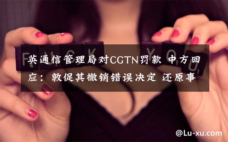 英通信管理局对CGTN罚款 中方回应：敦促其撤销错误决定 还原事发经过及背后原因！