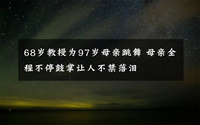 68岁教授为97岁母亲跳舞 母亲全程不停鼓掌让人不禁落泪