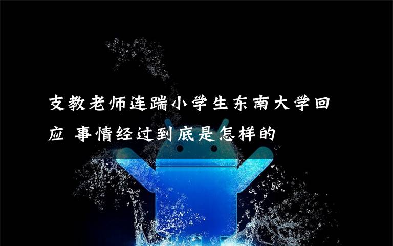 支教老师连踹小学生东南大学回应 事情经过到底是怎样的