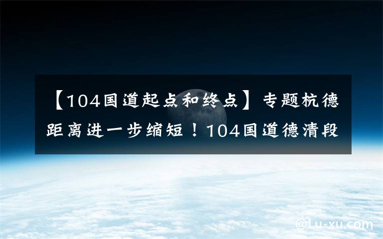 【104国道起点和终点】专题杭德距离进一步缩短！104国道德清段改建工程全线通车