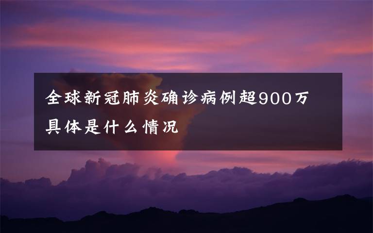 全球新冠肺炎确诊病例超900万 具体是什么情况